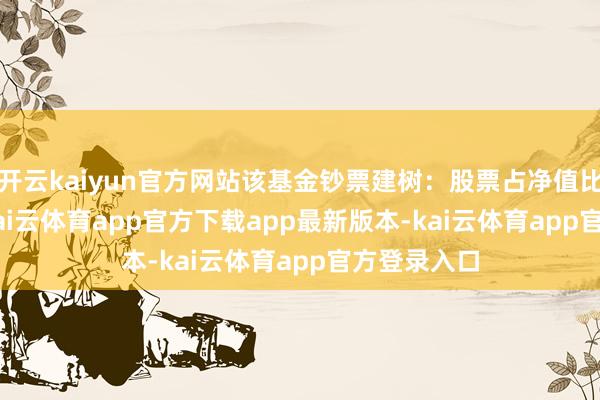 开云kaiyun官方网站该基金钞票建树:股票占净值比41.96%-kai云体育app官方下载app最新版本-kai云体育app官方登录入口