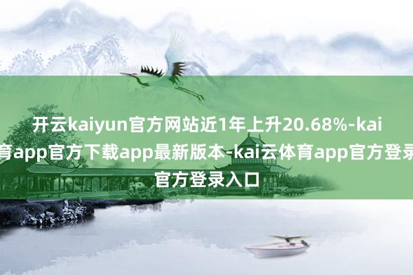 开云kaiyun官方网站近1年上升20.68%-kai云体育app官方下载app最新版本-kai云体育app官方登录入口
