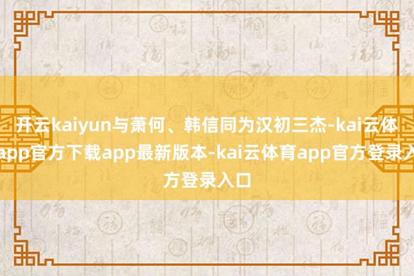 开云kaiyun与萧何、韩信同为汉初三杰-kai云体育app官方下载app最新版本-kai云体育app官方登录入口