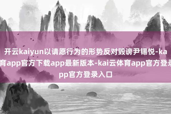 开云kaiyun以请愿行为的形势反对毁谤尹锡悦-kai云体育app官方下载app最新版本-kai云体育app官方登录入口
