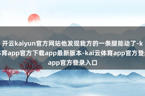开云kaiyun官方网站他发现我方的一条腿能动了-kai云体育app官方下载app最新版本-kai云体育app官方登录入口