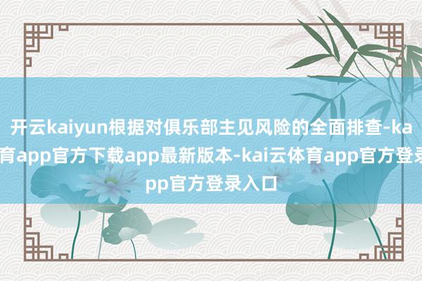 开云kaiyun根据对俱乐部主见风险的全面排查-kai云体育app官方下载app最新版本-kai云体育app官方登录入口