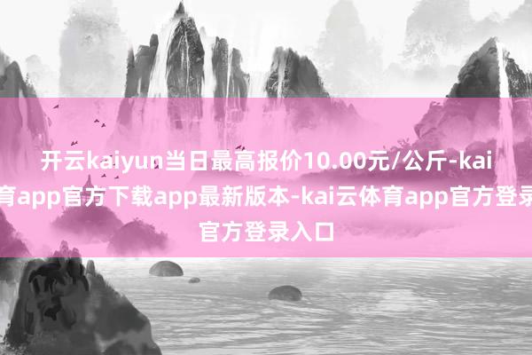 开云kaiyun当日最高报价10.00元/公斤-kai云体育app官方下载app最新版本-kai云体育app官方登录入口