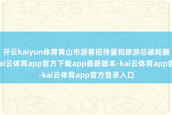 开云kaiyun体育黄山市游客招待量和旅游总破耗翻了一番多-kai云体育app官方下载app最新版本-kai云体育app官方登录入口