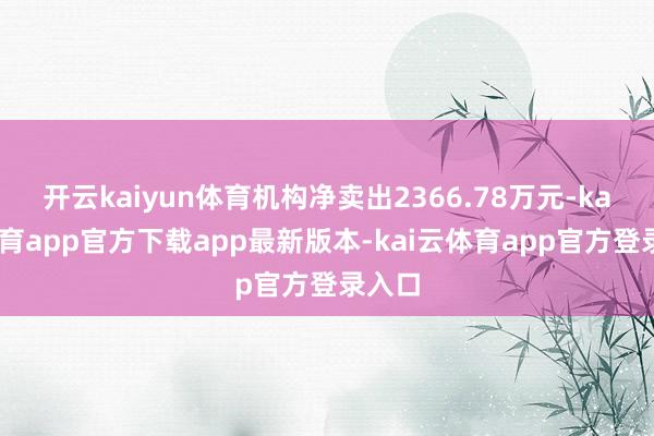 开云kaiyun体育机构净卖出2366.78万元-kai云体育app官方下载app最新版本-kai云体育app官方登录入口