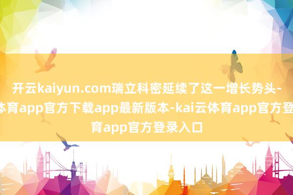 开云kaiyun.com瑞立科密延续了这一增长势头-kai云体育app官方下载app最新版本-kai云体育app官方登录入口