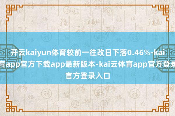 开云kaiyun体育较前一往改日下落0.46%-kai云体育app官方下载app最新版本-kai云体育app官方登录入口