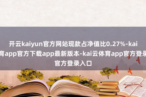 开云kaiyun官方网站现款占净值比0.27%-kai云体育app官方下载app最新版本-kai云体育app官方登录入口