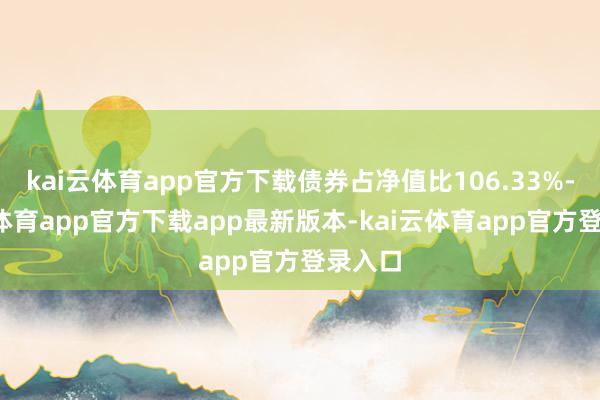 kai云体育app官方下载债券占净值比106.33%-kai云体育app官方下载app最新版本-kai云体育app官方登录入口