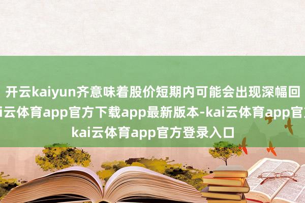 开云kaiyun齐意味着股价短期内可能会出现深幅回调走势-kai云体育app官方下载app最新版本-kai云体育app官方登录入口