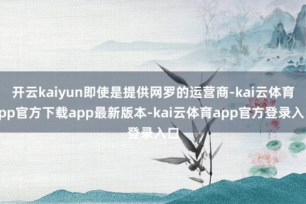 开云kaiyun即使是提供网罗的运营商-kai云体育app官方下载app最新版本-kai云体育app官方登录入口