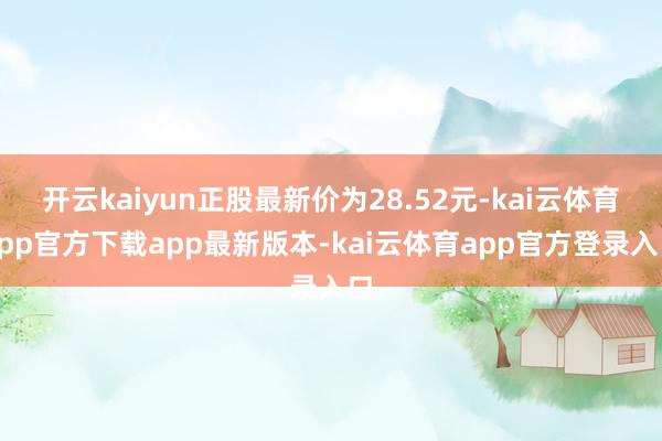 开云kaiyun正股最新价为28.52元-kai云体育app官方下载app最新版本-kai云体育app官方登录入口