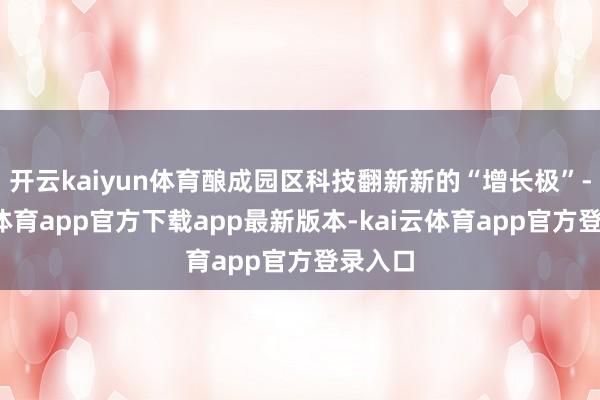 开云kaiyun体育酿成园区科技翻新新的“增长极”-kai云体育app官方下载app最新版本-kai云体育app官方登录入口