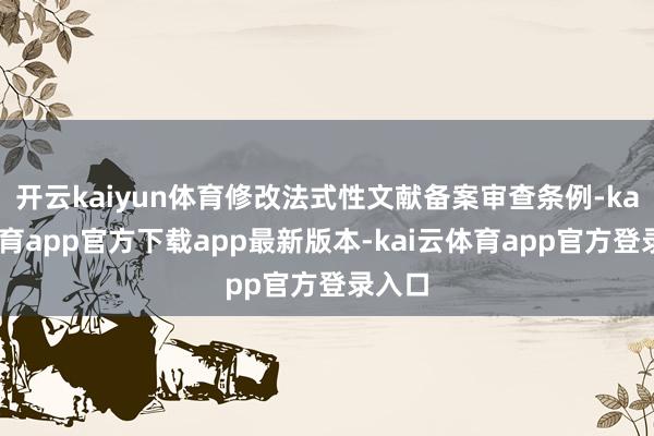 开云kaiyun体育修改法式性文献备案审查条例-kai云体育app官方下载app最新版本-kai云体育app官方登录入口