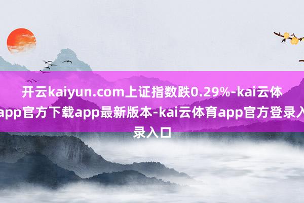 开云kaiyun.com上证指数跌0.29%-kai云体育app官方下载app最新版本-kai云体育app官方登录入口
