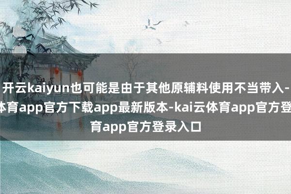 开云kaiyun也可能是由于其他原辅料使用不当带入-kai云体育app官方下载app最新版本-kai云体育app官方登录入口