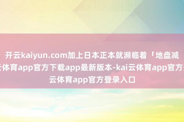 开云kaiyun.com加上日本正本就濒临着「地盘减少-kai云体育app官方下载app最新版本-kai云体育app官方登录入口