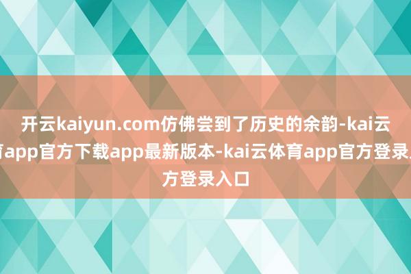 开云kaiyun.com仿佛尝到了历史的余韵-kai云体育app官方下载app最新版本-kai云体育app官方登录入口
