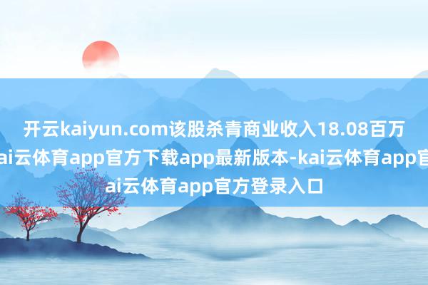 开云kaiyun.com该股杀青商业收入18.08百万好意思元-kai云体育app官方下载app最新版本-kai云体育app官方登录入口