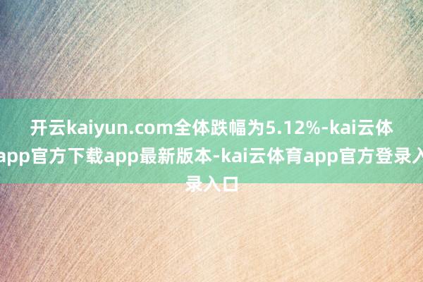 开云kaiyun.com全体跌幅为5.12%-kai云体育app官方下载app最新版本-kai云体育app官方登录入口