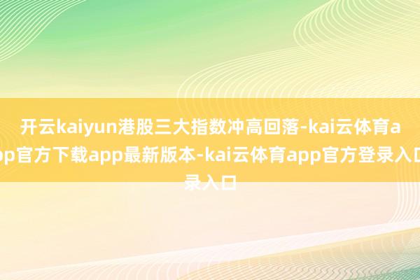 开云kaiyun港股三大指数冲高回落-kai云体育app官方下载app最新版本-kai云体育app官方登录入口