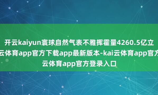 开云kaiyun寰球自然气表不雅挥霍量4260.5亿立方米-kai云体育app官方下载app最新版本-kai云体育app官方登录入口