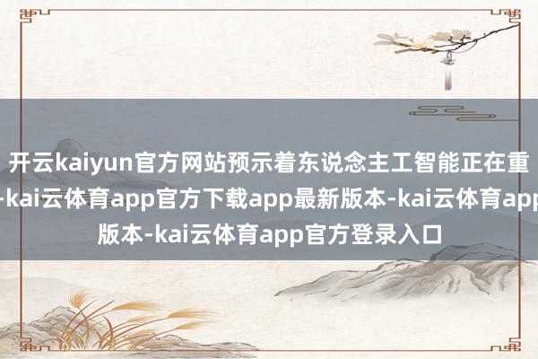 开云kaiyun官方网站预示着东说念主工智能正在重塑咱们的寰宇-kai云体育app官方下载app最新版本-kai云体育app官方登录入口