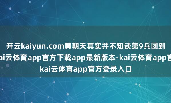 开云kaiyun.com黄朝天其实并不知谈第9兵团到底啥情况-kai云体育app官方下载app最新版本-kai云体育app官方登录入口