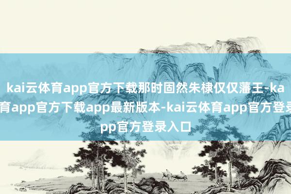 kai云体育app官方下载那时固然朱棣仅仅藩王-kai云体育app官方下载app最新版本-kai云体育app官方登录入口