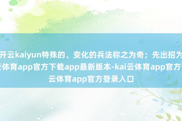 开云kaiyun特殊的、变化的兵法称之为奇；先出招为正-kai云体育app官方下载app最新版本-kai云体育app官方登录入口