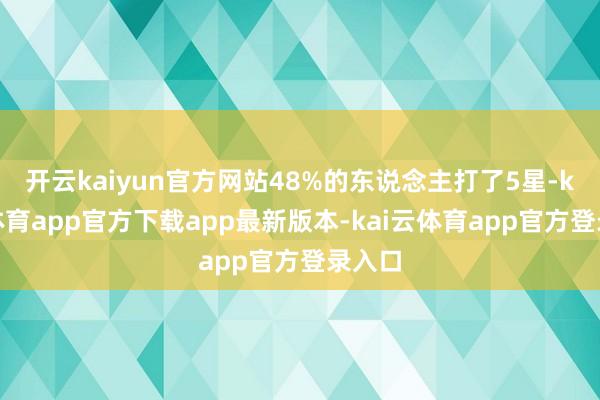 开云kaiyun官方网站48%的东说念主打了5星-kai云体育app官方下载app最新版本-kai云体育app官方登录入口