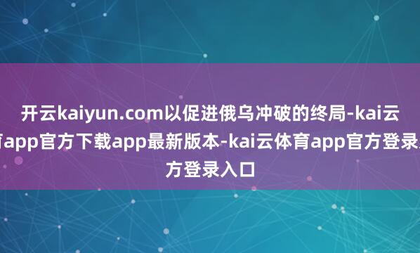 开云kaiyun.com以促进俄乌冲破的终局-kai云体育app官方下载app最新版本-kai云体育app官方登录入口
