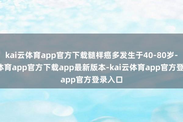kai云体育app官方下载髓样癌多发生于40-80岁-kai云体育app官方下载app最新版本-kai云体育app官方登录入口