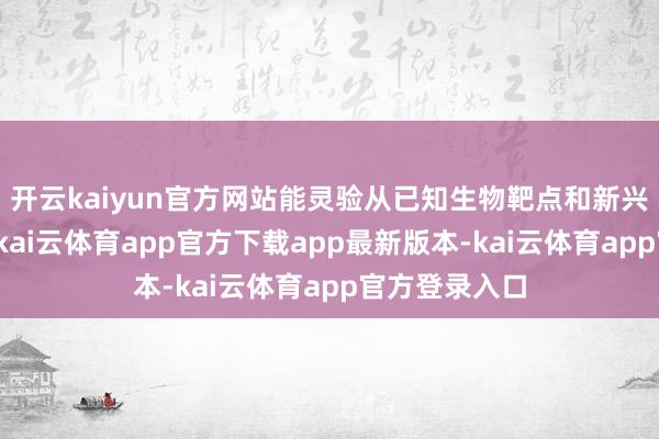 开云kaiyun官方网站能灵验从已知生物靶点和新兴生物靶点中-kai云体育app官方下载app最新版本-kai云体育app官方登录入口