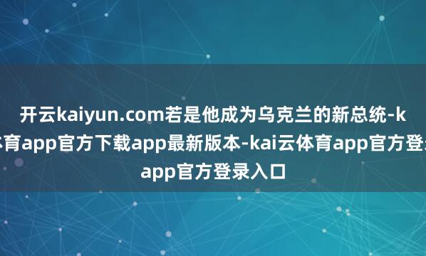 开云kaiyun.com若是他成为乌克兰的新总统-kai云体育app官方下载app最新版本-kai云体育app官方登录入口