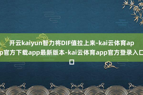 开云kaiyun智力将DIF值拉上来-kai云体育app官方下载app最新版本-kai云体育app官方登录入口