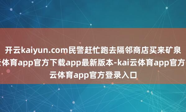 开云kaiyun.com民警赶忙跑去隔邻商店买来矿泉水-kai云体育app官方下载app最新版本-kai云体育app官方登录入口