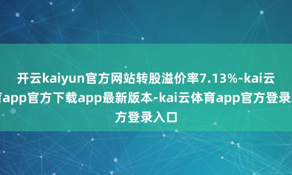 开云kaiyun官方网站转股溢价率7.13%-kai云体育app官方下载app最新版本-kai云体育app官方登录入口