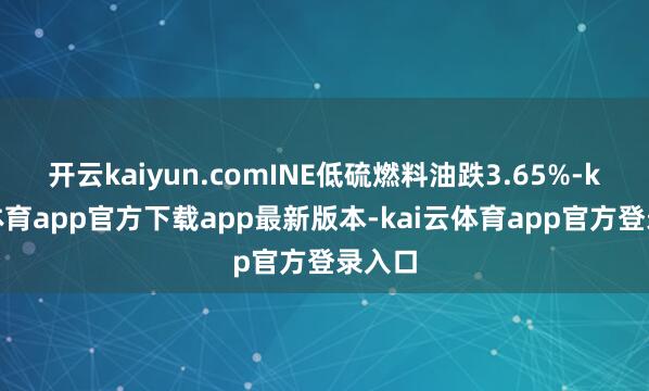 开云kaiyun.comINE低硫燃料油跌3.65%-kai云体育app官方下载app最新版本-kai云体育app官方登录入口