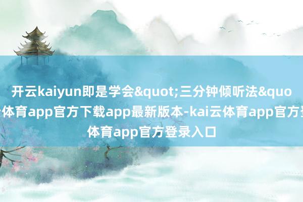 开云kaiyun即是学会"三分钟倾听法"-kai云体育app官方下载app最新版本-kai云体育app官方登录入口