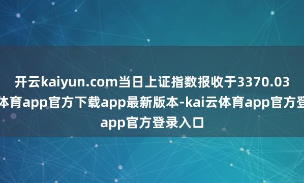 开云kaiyun.com当日上证指数报收于3370.03-kai云体育app官方下载app最新版本-kai云体育app官方登录入口