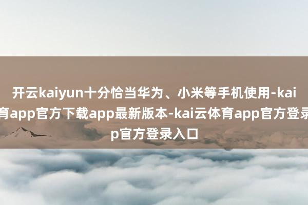开云kaiyun十分恰当华为、小米等手机使用-kai云体育app官方下载app最新版本-kai云体育app官方登录入口