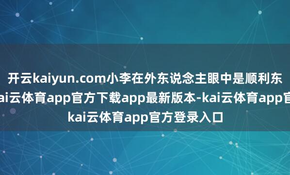 开云kaiyun.com小李在外东说念主眼中是顺利东说念主士-kai云体育app官方下载app最新版本-kai云体育app官方登录入口