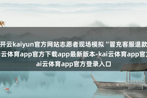 开云kaiyun官方网站志愿者现场模拟“冒充客服退款”骗局-kai云体育app官方下载app最新版本-kai云体育app官方登录入口