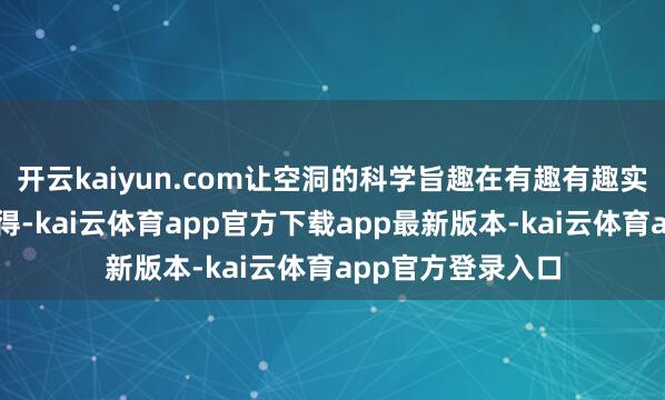 开云kaiyun.com让空洞的科学旨趣在有趣有趣实施中变得垂手而得-kai云体育app官方下载app最新版本-kai云体育app官方登录入口