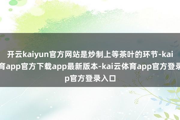 开云kaiyun官方网站是炒制上等茶叶的环节-kai云体育app官方下载app最新版本-kai云体育app官方登录入口
