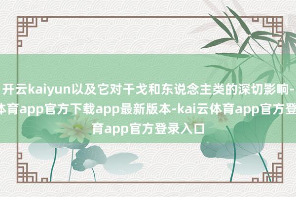 开云kaiyun以及它对干戈和东说念主类的深切影响-kai云体育app官方下载app最新版本-kai云体育app官方登录入口