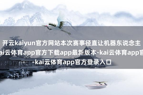 开云kaiyun官方网站本次赛事径直让机器东说念主跑鼓胀程-kai云体育app官方下载app最新版本-kai云体育app官方登录入口