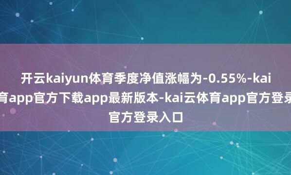 开云kaiyun体育季度净值涨幅为-0.55%-kai云体育app官方下载app最新版本-kai云体育app官方登录入口