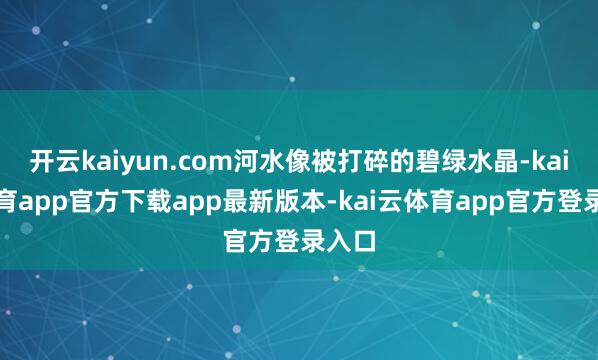 开云kaiyun.com河水像被打碎的碧绿水晶-kai云体育app官方下载app最新版本-kai云体育app官方登录入口